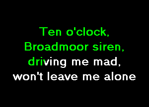 Ten o'clock,
Broadmoor siren,

driving me mad,
won't leave me alone