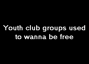 Youth club groups used

to wanna be free
