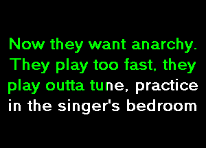 Now they want anarchy.
They play too fast, they
play outta tune, practice
in the singer's bedroom