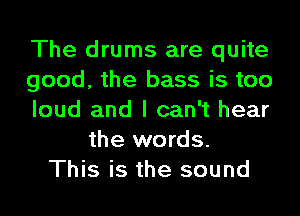 The drums are quite
good, the bass is too
loud and I can't hear
the words.
This is the sound