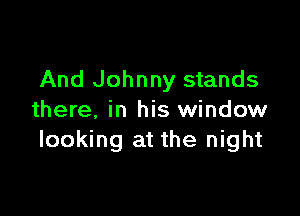 And Johnny stands

there, in his window
looking at the night