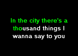 In the city there's a

thousand things I
wanna say to you