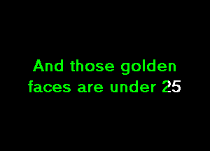 And those golden

faces are under 25