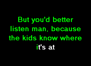 But you'd better
listen man, because

the kids know where
it's at