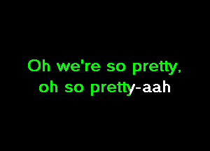 Oh we're so pretty,

oh so pretty-aah
