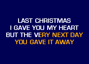 LAST CHRISTMAS
I GAVE YOU MY HEART
BUT THE VERY NEXT DAY
YOU GAVE IT AWAY