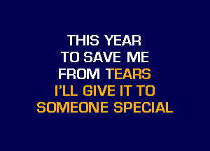 THIS YEAR
TO SAVE ME
FROM TEARS
I'LL GIVE IT TO
SOMEONE SPECIAL

g