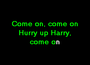Come on, come on

Hurry up Harry,
come on