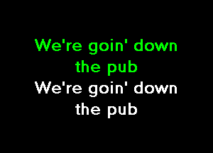 We're goin' down
the pub

We're goin' down
the pub