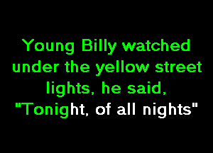 Young Billy watched
under the yellow street

lights. he said,
Tonight. of all nights
