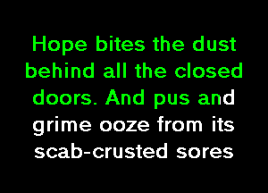 Hope bites the dust
behind all the closed
doors. And pus and
grime ooze from its
scab-crusted sores