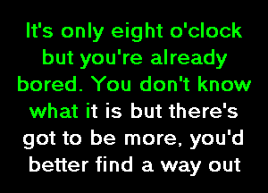 It's only eight o'clock
but you're already
bored. You don't know
what it is but there's
got to be more, you'd
better find a way out