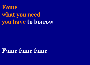Fame
what you need
you have to borrow

Fame fame fame