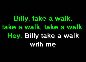 Billy, take a walk,
take a walk, take a walk.

Hey, Billy take a walk
with me