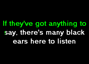 If they've got anything to

say, there's many black
ears here to listen