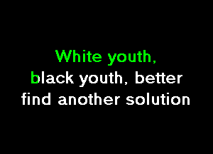 White youth,

black youth, better
find another solution