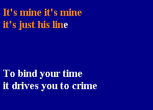 It's mine it's mine
it's just his line

To bind yom' time
it drives you to crime