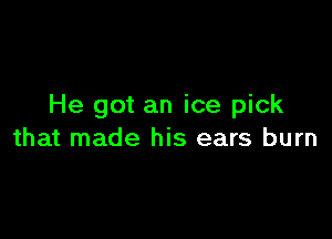He got an ice pick

that made his ears burn