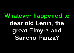 Whatever happened to
dear old Lenin, the
great Elmyra and
Sancho Panza?