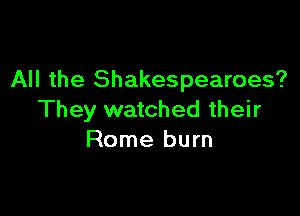 All the Shakespearoes?

They watched their
Rome burn