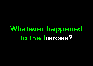 Whatever happened

to the heroes?