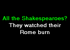 All the Shakespearoes?

They watched their
Rome burn