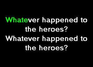 Whatever happened to
the heroes?

Whatever happened to
the heroes?