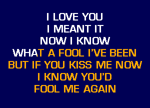 I LOVE YOU
I MEANT IT
NOW I KNOW
WHAT A FOUL I'VE BEEN
BUT IF YOU KISS ME NOW
I KNOW YOU'D
FOUL ME AGAIN