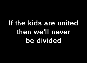 If the kids are united

then we'll never
be divided