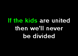 If the kids are united

then we'll never
be divided