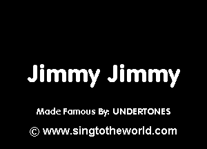 Jimmy Jimmy

Made Famous Byz UNDERTONES

(Q www.singtotheworld.com