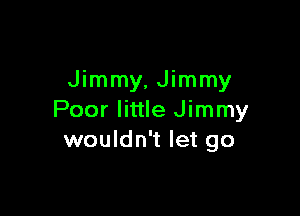 Jimmy, Jimmy

Poor little Jimmy
wouldn't let go