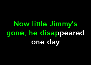 Now little Jimmy's

gone, he disappeared
one day