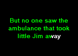 But no one saw the

ambulance that took
little Jim away