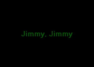 Jimmy. Jimmy