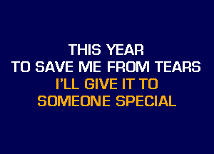 THIS YEAR
TO SAVE ME FROM TEARS
I'LL GIVE IT TO
SOMEONE SPECIAL