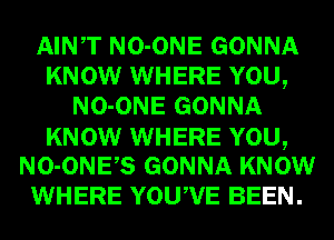 AINT NO-ONE GONNA
KNOW WHERE YOU,
NO-ONE GONNA
KNOW WHERE YOU,
NO-ONES GONNA KNOW
WHERE YOUWE BEEN.