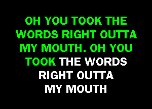 0H YOU TOOK THE
WORDS RIGHT OU'ITA
MY MOUTH. 0H YOU
TOOK THE WORDS
RIGHT OU'ITA
MY MOUTH