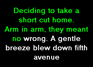 Deciding to take a
short out home.
Arm in arm, they meant
no wrong. A gentle
breeze blew down fifth
avenue