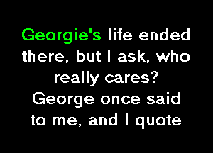 Georgie's life ended
there, but I ask, who
really cares?
George once said
to me, and I quote