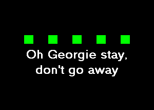 EIEIEIEIEI

Oh Georgie stay,
don't go away