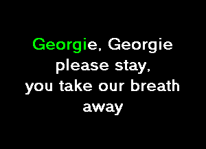 Georgie, Georgie
please stay,

you take our breath
away