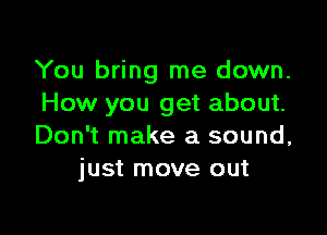 You bring me down.
How you get about.

Don't make a sound,
just move out