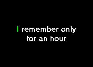 I remember only

for an hour