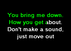 You bring me down.
How you get about.

Don't make a sound,
just move out