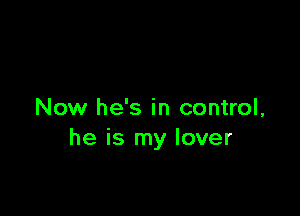 Now he's in control,
he is my lover