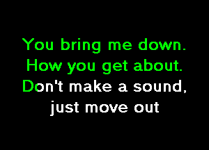 You bring me down.
How you get about.

Don't make a sound,
just move out