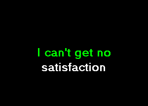I can't get no
satisfaction