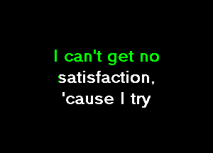 I can't get no

satisfaction,
'cause I try