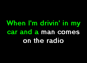 When I'm drivin' in my

car and a man comes
on the radio